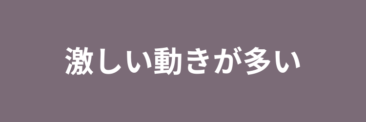 激しい動きが多い